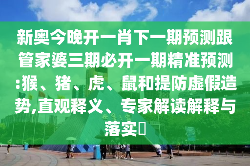 新奧今晚開一肖下一期預測跟管家婆三期必開一期精準預測:猴、豬、虎、鼠和提防虛假造勢,直觀釋義、專家解讀解釋與落實?